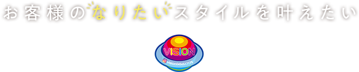 お客様のなりたいスタイルを叶えたいVISION